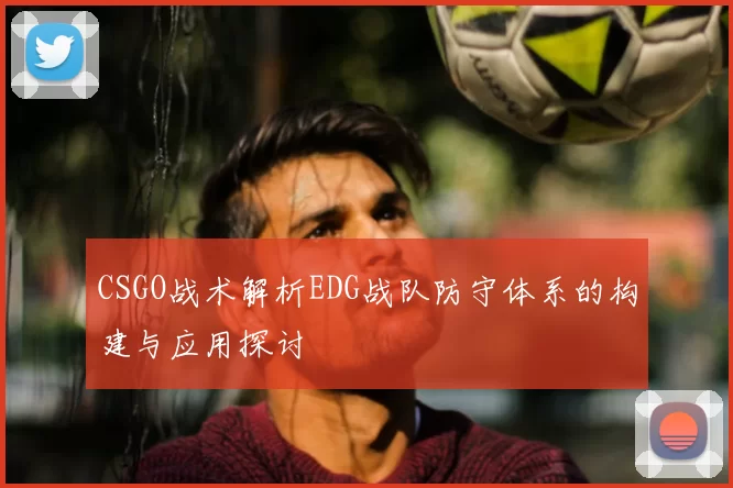 CSGO战术解析EDG战队防守体系的构建与应用探讨