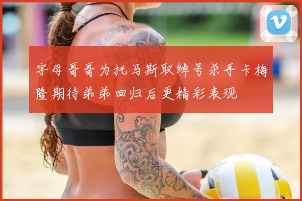 字母哥哥为托马斯取绰号杀手卡梅隆期待弟弟回归后更精彩表现