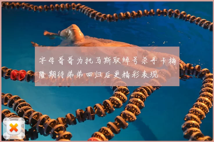 字母哥哥为托马斯取绰号杀手卡梅隆期待弟弟回归后更精彩表现