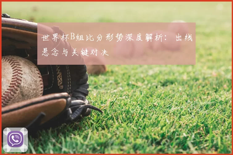 世界杯B组比分形势深度解析:出线悬念与关键对决