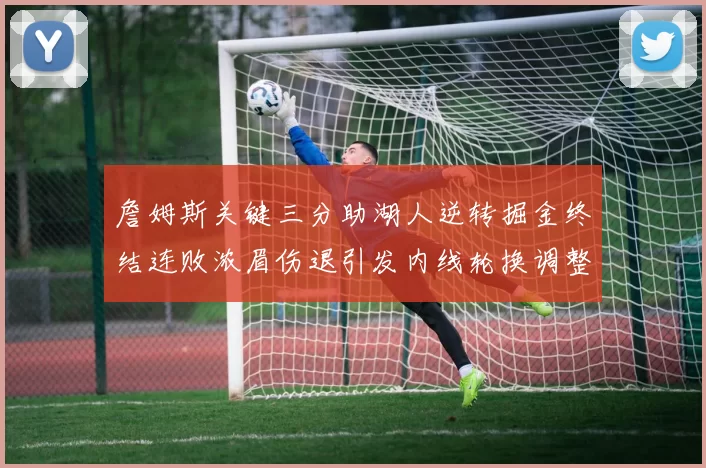 詹姆斯关键三分助湖人逆转掘金终结连败浓眉伤退引发内线轮换调整
