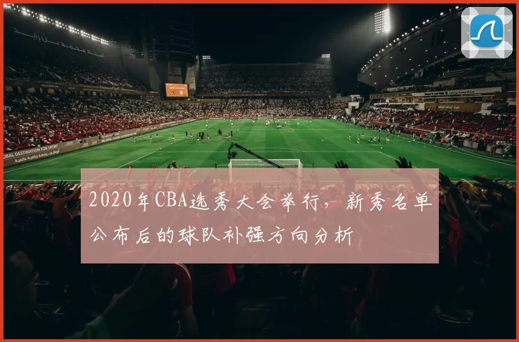 2020年CBA选秀大会举行，新秀名单公布后的球队补强方向分析