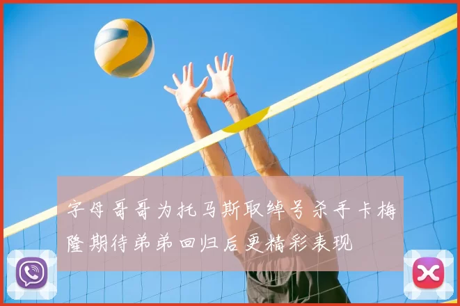 字母哥哥为托马斯取绰号杀手卡梅隆期待弟弟回归后更精彩表现