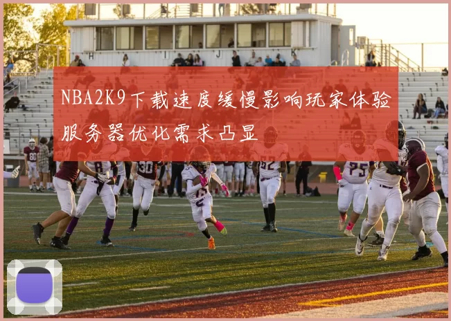 NBA2K9下载速度缓慢影响玩家体验服务器优化需求凸显