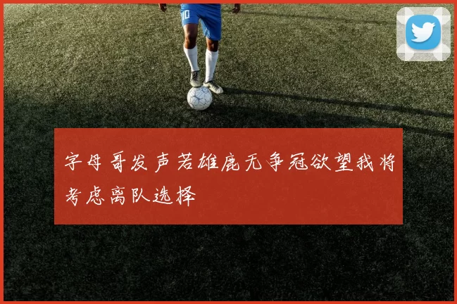 字母哥发声若雄鹿无争冠欲望我将考虑离队选择