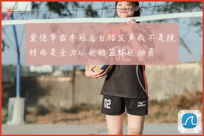 爱德华兹夺冠后自信发声我不是模特而是全力以赴的篮球运动员