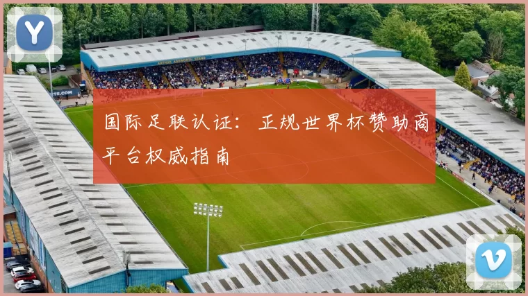 国际足联认证:正规世界杯赞助商平台权威指南