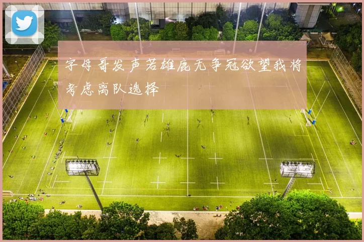 字母哥发声若雄鹿无争冠欲望我将考虑离队选择