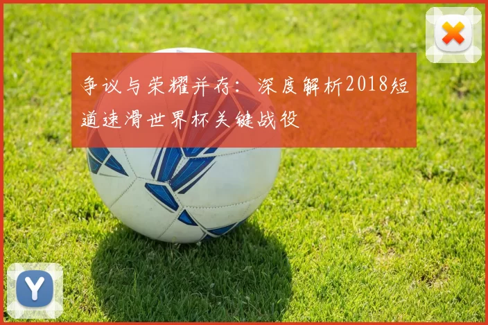 争议与荣耀并存:深度解析2018短道速滑世界杯关键战役