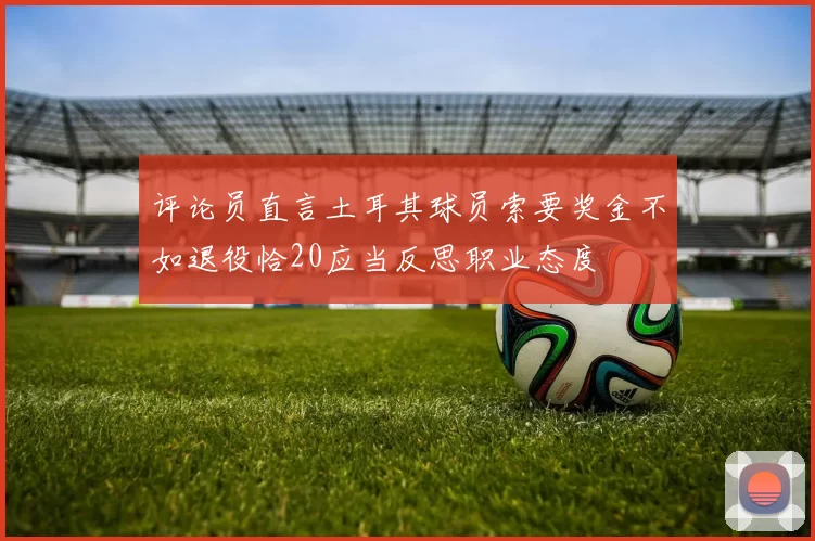 评论员直言土耳其球员索要奖金不如退役恰20应当反思职业态度