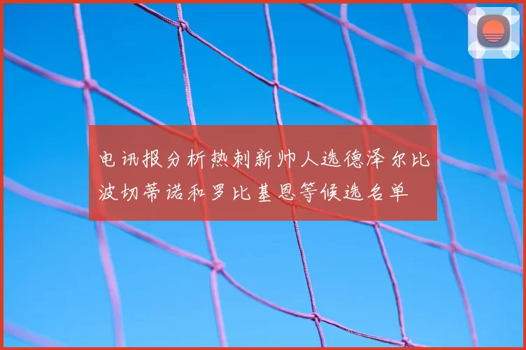 电讯报分析热刺新帅人选德泽尔比波切蒂诺和罗比基恩等候选名单