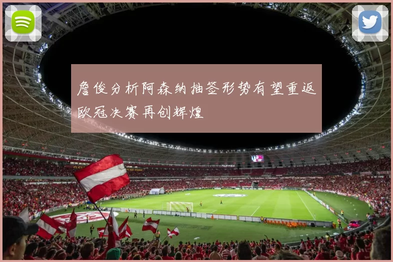 詹俊分析阿森纳抽签形势有望重返欧冠决赛再创辉煌