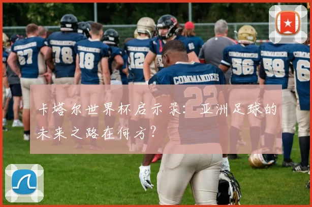 卡塔尔世界杯启示录：亚洲足球的未来之路在何方？