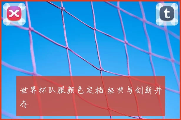 世界杯队服颜色定档 经典与创新并存