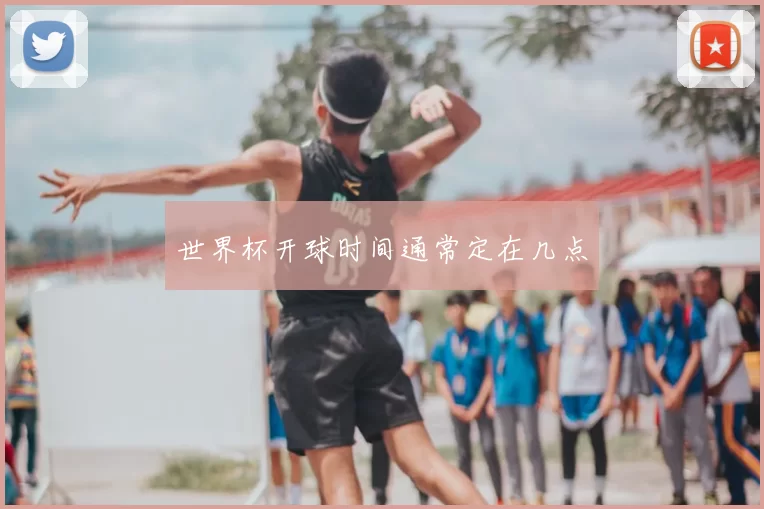 世界杯开球时间通常定在几点