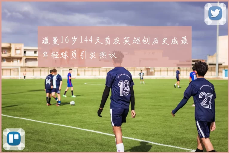 道曼16岁144天首发英超创历史成最年轻球员引发热议