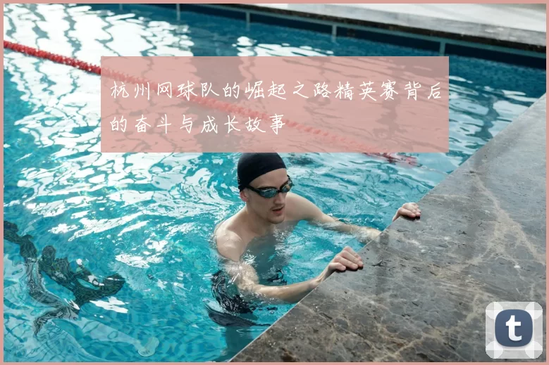 杭州网球队的崛起之路精英赛背后的奋斗与成长故事
