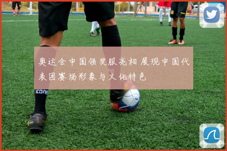 奥运会中国领奖服亮相 展现中国代表团赛场形象与文化特色