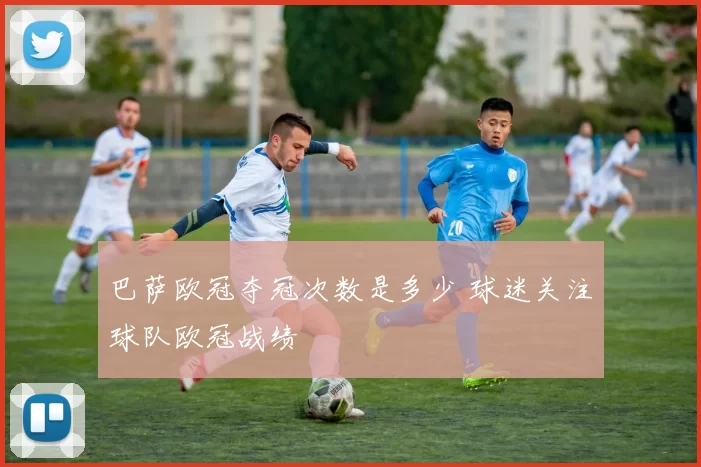 巴萨欧冠夺冠次数是多少 球迷关注球队欧冠战绩