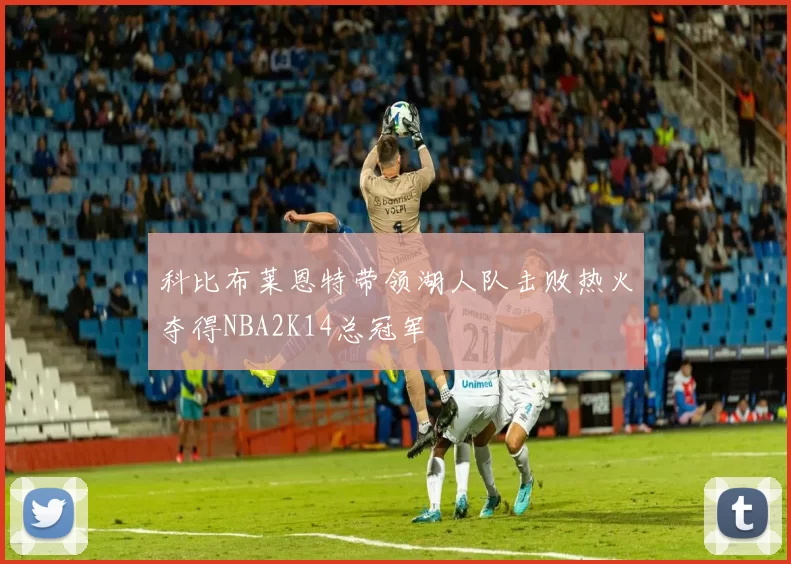 科比布莱恩特带领湖人队击败热火夺得NBA2K14总冠军