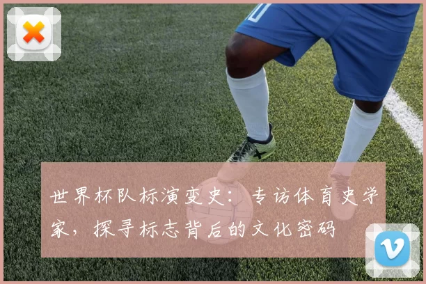 世界杯队标演变史:专访体育史学家,探寻标志背后的文化密码