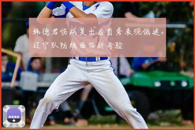 韩德君伤病复出后首秀表现低迷，辽宁队防线面临新考验