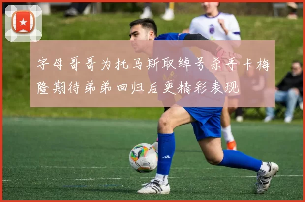 字母哥哥为托马斯取绰号杀手卡梅隆期待弟弟回归后更精彩表现