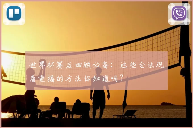 世界杯赛后回顾必备:这些合法观看重播的方法你知道吗?