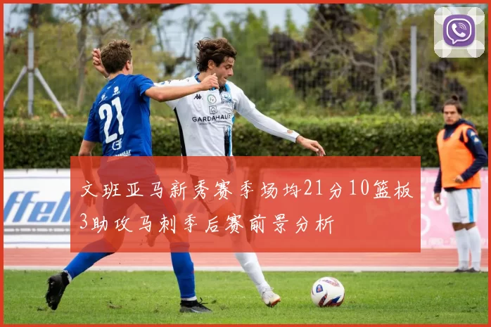 文班亚马新秀赛季场均21分10篮板3助攻马刺季后赛前景分析