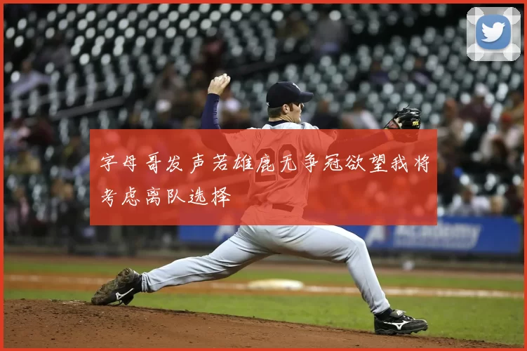 字母哥发声若雄鹿无争冠欲望我将考虑离队选择