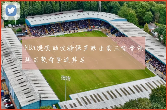 NBA现役助攻榜保罗跌出前三哈登领跑东契奇紧追其后