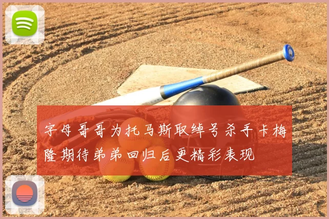 字母哥哥为托马斯取绰号杀手卡梅隆期待弟弟回归后更精彩表现