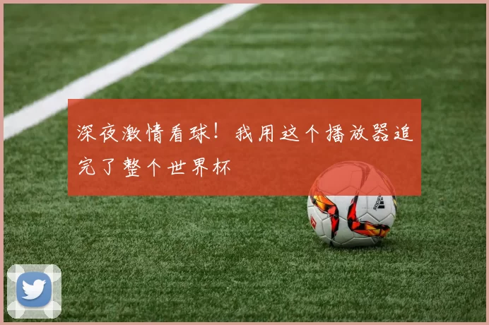 深夜激情看球!我用这个播放器追完了整个世界杯