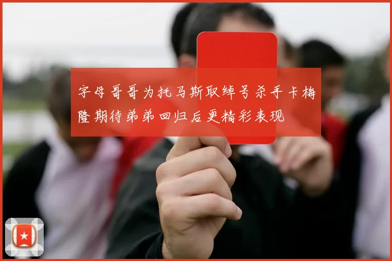 字母哥哥为托马斯取绰号杀手卡梅隆期待弟弟回归后更精彩表现