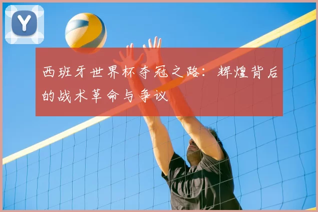 西班牙世界杯夺冠之路:辉煌背后的战术革命与争议