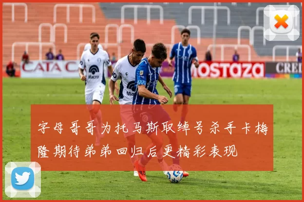 字母哥哥为托马斯取绰号杀手卡梅隆期待弟弟回归后更精彩表现