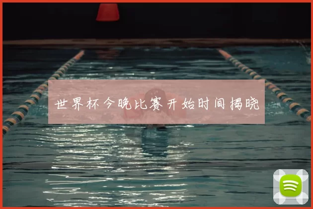 世界杯今晚比赛开始时间揭晓