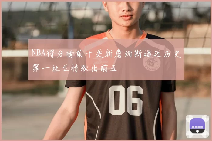NBA得分榜前十更新詹姆斯逼近历史第一杜兰特跌出前五