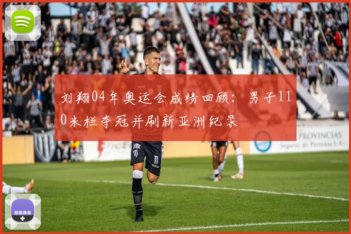 刘翔04年奥运会成绩回顾:男子110米栏夺冠并刷新亚洲纪录