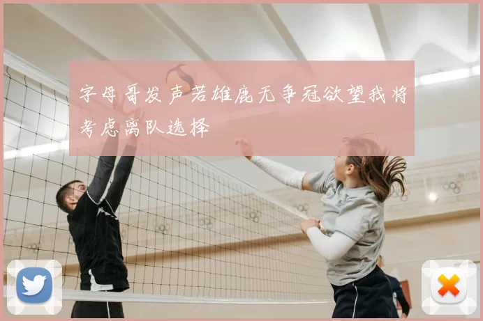字母哥发声若雄鹿无争冠欲望我将考虑离队选择