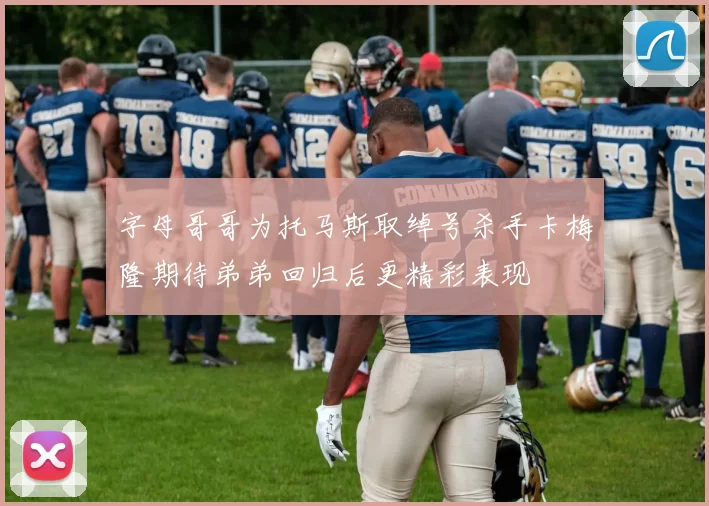 字母哥哥为托马斯取绰号杀手卡梅隆期待弟弟回归后更精彩表现