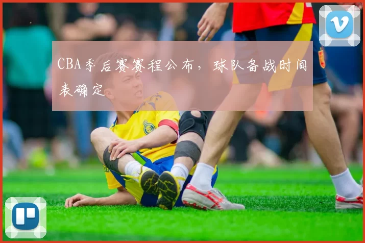 CBA季后赛赛程公布，球队备战时间表确定