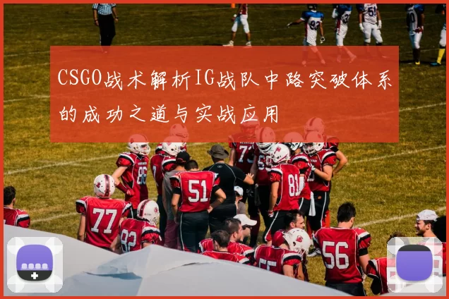 CSGO战术解析IG战队中路突破体系的成功之道与实战应用