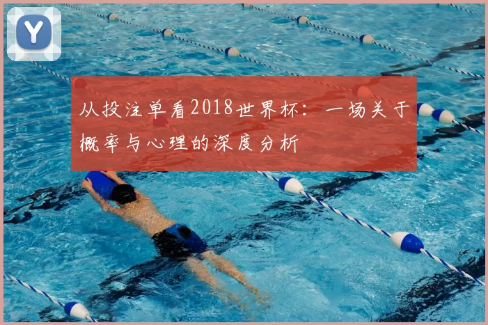 从投注单看2018世界杯:一场关于概率与心理的深度分析