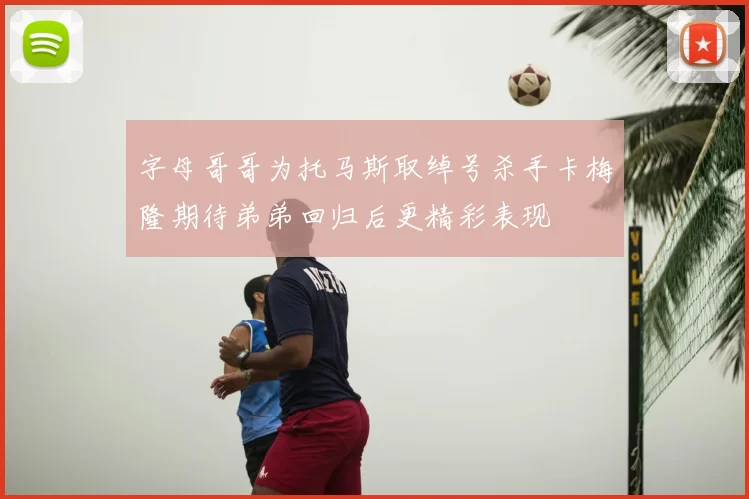 字母哥哥为托马斯取绰号杀手卡梅隆期待弟弟回归后更精彩表现