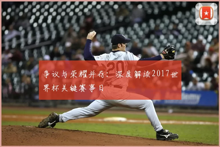 争议与荣耀并存：深度解读2017世界杯关键赛事日