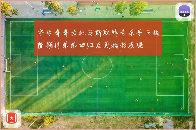 字母哥哥为托马斯取绰号杀手卡梅隆期待弟弟回归后更精彩表现