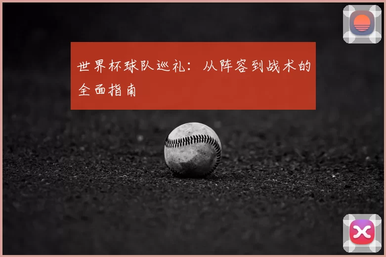 世界杯球队巡礼:从阵容到战术的全面指南