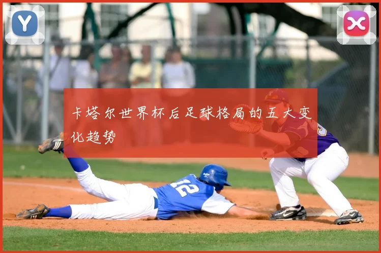卡塔尔世界杯后足球格局的五大变化趋势
