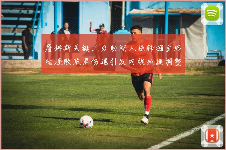 詹姆斯关键三分助湖人逆转掘金终结连败浓眉伤退引发内线轮换调整